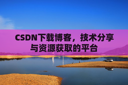 CSDN下载博客，技术分享与资源获取的平台